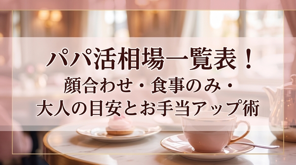 パパ活相場一覧表！顔合わせ・食事のみ・大人の目安とお手当アップ術